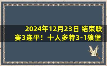 2024年12月23日 结束联赛3连平！十人多特3-1狼堡 布兰特拜尔相互传射格罗斯直红